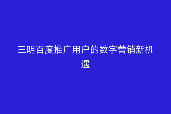 三明百度推广用户的数字营销新机遇