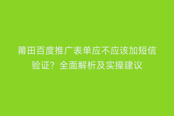 莆田百度推广表单应不应该加短信验证?全面解析及实操建议