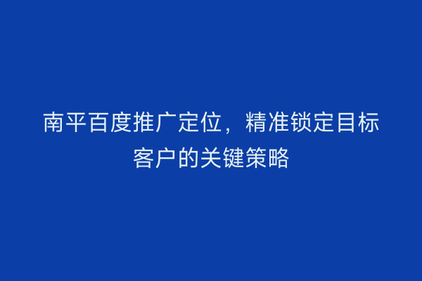 南平百度推广定位,精准锁定目标客户的关键策略