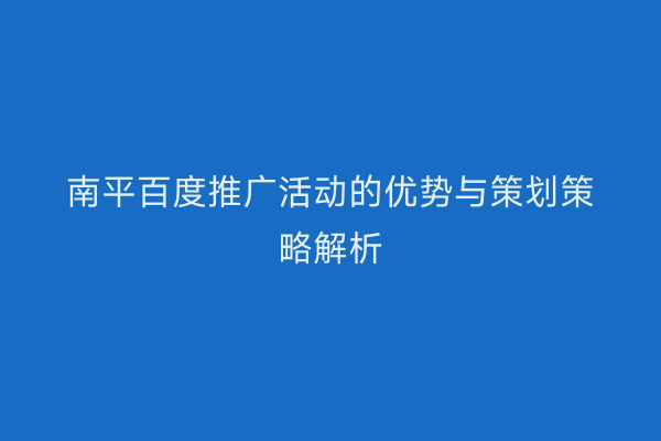 南平百度推广活动的优势与策划策略解析