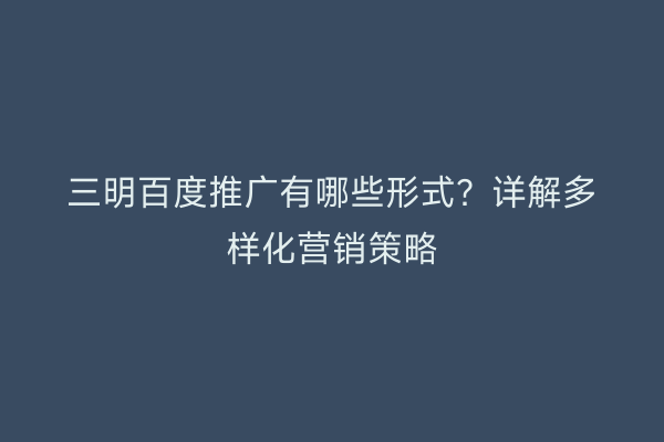 三明百度推广有哪些形式？详解多样化营销策略
