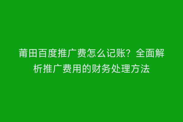 莆田百度推广费怎么记账?全面解析推广费用的财务处理方法