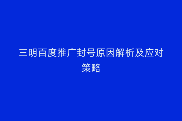 三明百度推广封号原因解析及应对策略