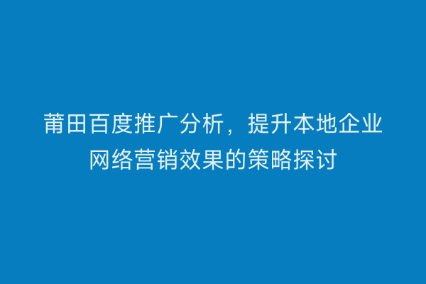 莆田百度推广分析,提升本地企业网络营销效果的策略探讨