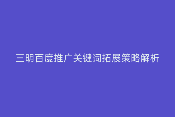 三明百度推广关键词拓展策略解析