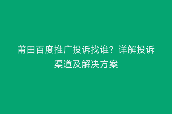 莆田百度推广投诉找谁?详解投诉渠道及解决方案