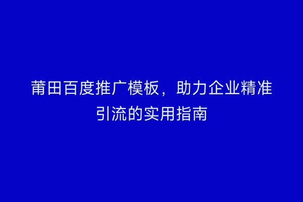 莆田百度推广模板，助力企业精准引流的实用指南