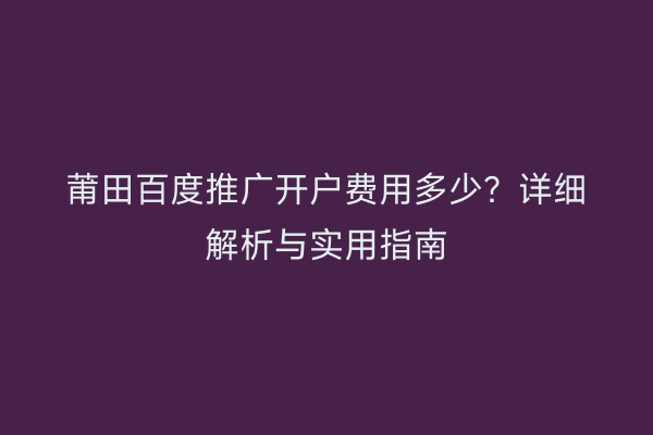 莆田百度推广开户费用多少?详细解析与实用指南