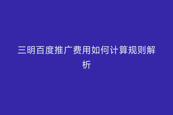 三明百度推广费用如何计算规则解析