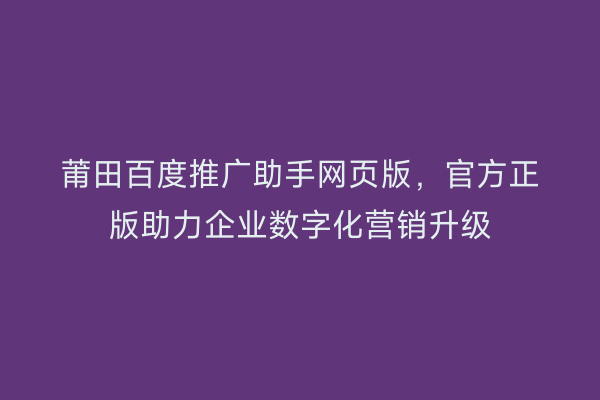 莆田百度推广助手网页版，官方正版助力企业数字化营销升级