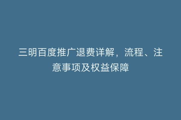 三明百度推广退费详解，流程、注意事项及权益保障