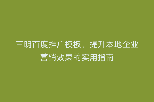 三明百度推广模板，提升本地企业营销效果的实用指南