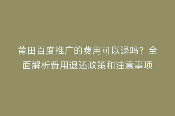 莆田百度推广的费用可以退吗?全面解析费用退还政策和注意事项