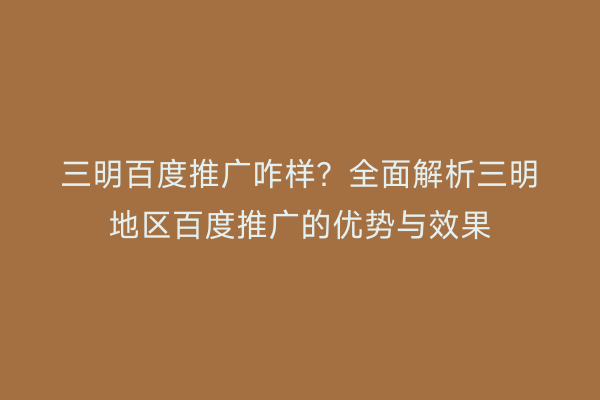三明百度推广咋样？全面解析三明地区百度推广的优势与效果
