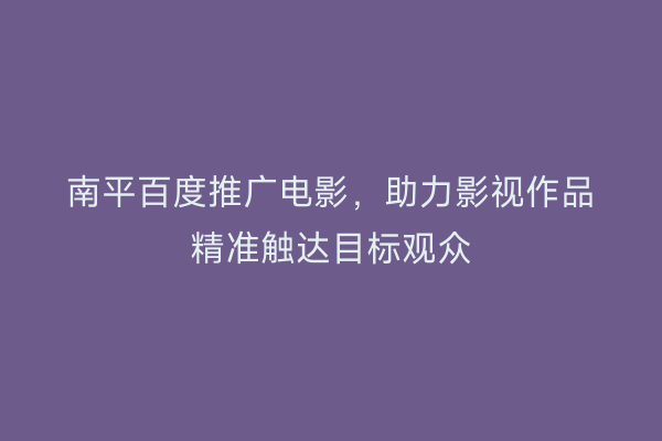 南平百度推广电影,助力影视作品精准触达目标观众