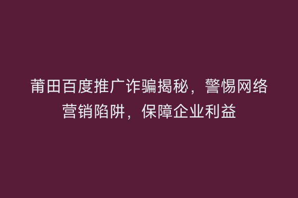莆田百度推广诈骗揭秘,警惕网络营销陷阱,保障企业利益