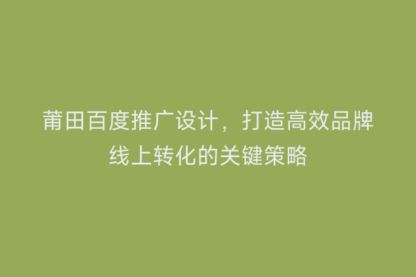 莆田百度推广设计,打造高效品牌线上转化的关键策略