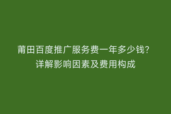 莆田百度推广服务费一年多少钱?详解影响因素及费用构成