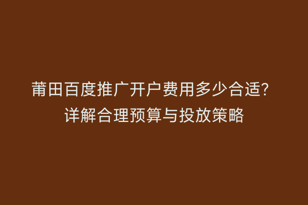 莆田百度推广开户费用多少合适?详解合理预算与投放策略