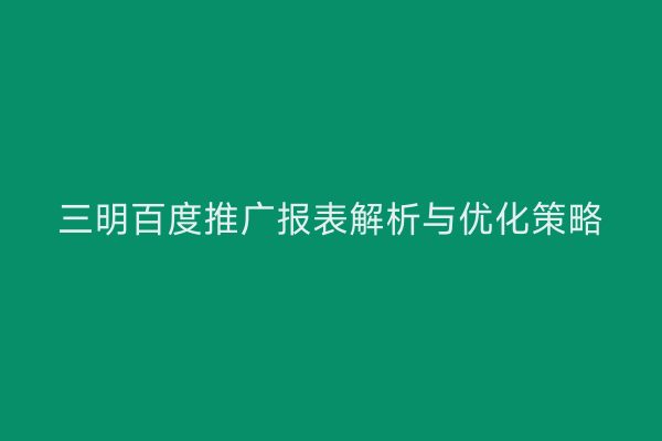 三明百度推广报表解析与优化策略
