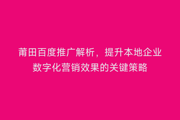 莆田百度推广解析,提升本地企业数字化营销效果的关键策略