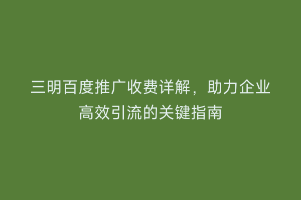 三明百度推广收费详解，助力企业高效引流的关键指南