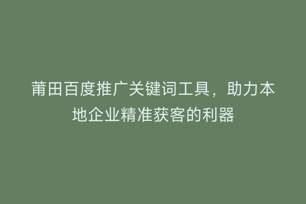 莆田百度推广关键词工具,助力本地企业精准获客的利器