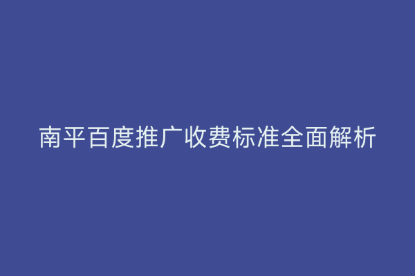 南平百度推广收费标准全面解析