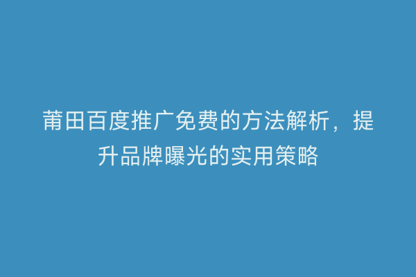 莆田百度推广免费的方法解析,提升品牌曝光的实用策略