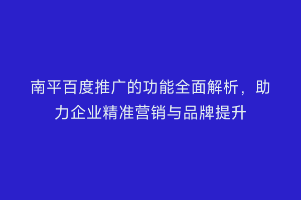 南平百度推广的功能全面解析，助力企业精准营销与品牌提升