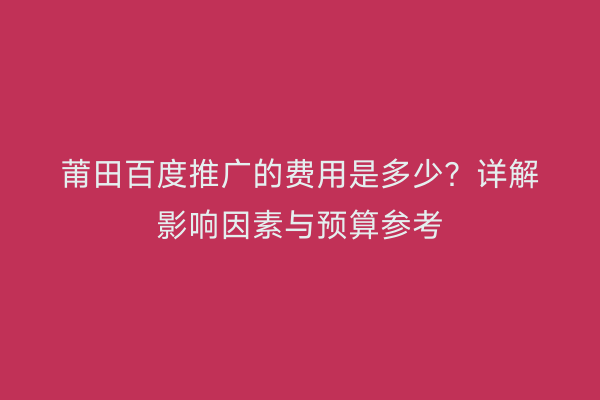 莆田百度推广的费用是多少?详解影响因素与预算参考