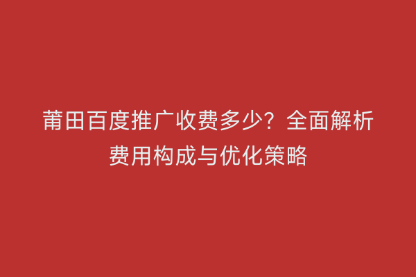 莆田百度推广收费多少?全面解析费用构成与优化策略