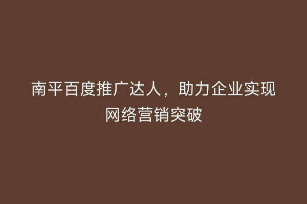 南平百度推广达人,助力企业实现网络营销突破