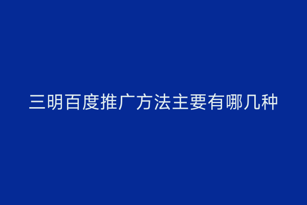 三明百度推广方法主要有哪几种