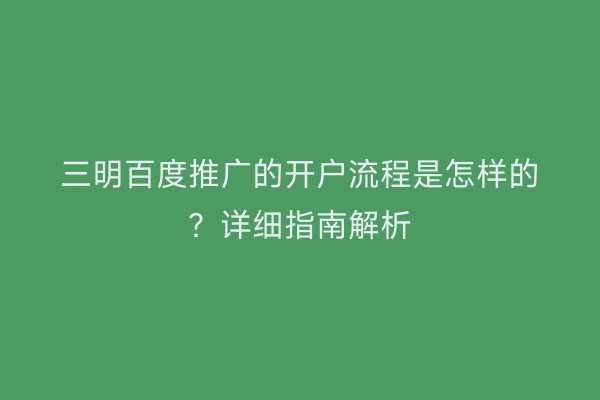 三明百度推广的开户流程是怎样的？详细指南解析