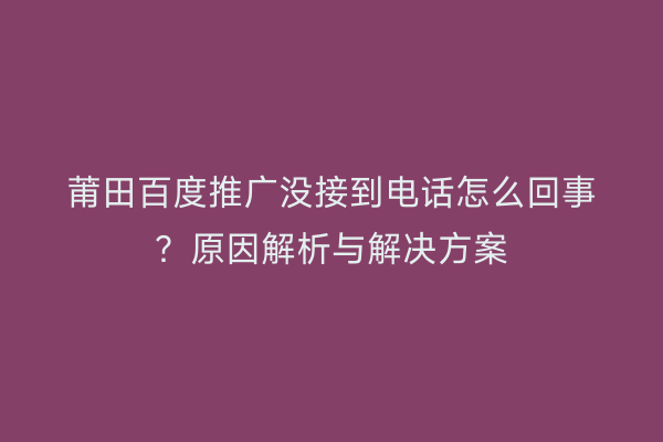 莆田百度推广没接到电话怎么回事？原因解析与解决方案