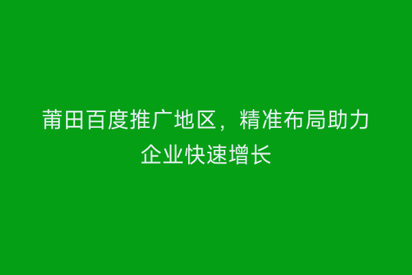 莆田百度推广地区,精准布局助力企业快速增长