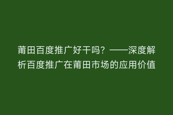 莆田百度推广好干吗?——深度解析百度推广在莆田市场的应用价值