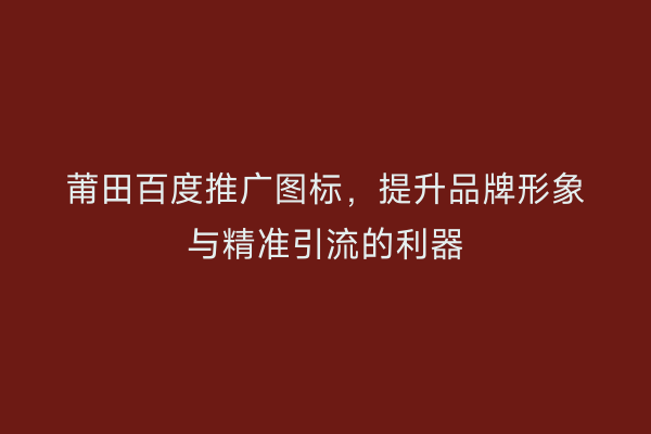 莆田百度推广图标,提升品牌形象与精准引流的利器