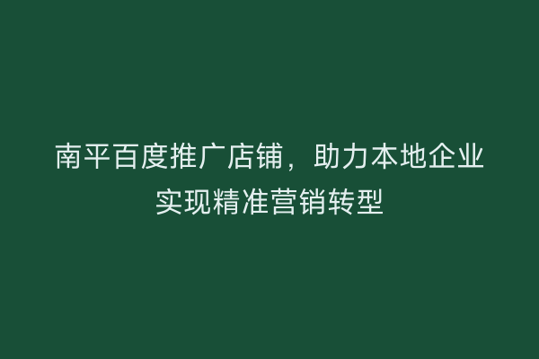 南平百度推广店铺,助力本地企业实现精准营销转型