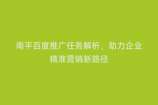南平百度推广任务解析,助力企业精准营销新路径