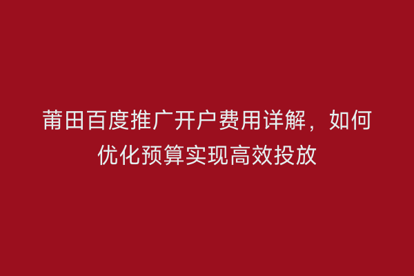 莆田百度推广开户费用详解,如何优化预算实现高效投放