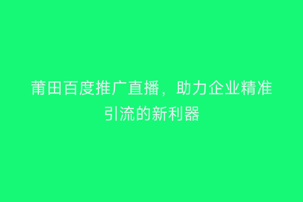 莆田百度推广直播,助力企业精准引流的新利器
