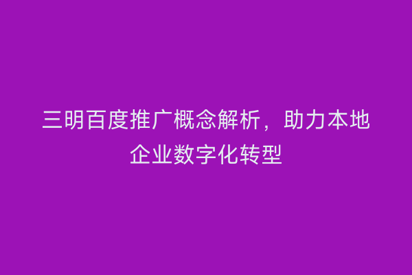 三明百度推广概念解析，助力本地企业数字化转型