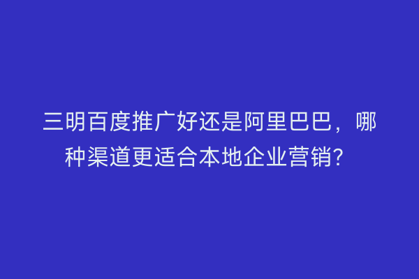 三明百度推广好还是阿里巴巴,哪种渠道更适合本地企业营销?