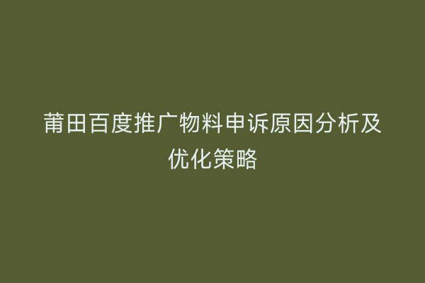 莆田百度推广物料申诉原因分析及优化策略