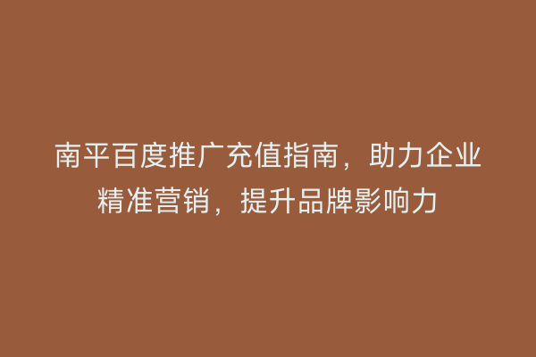 南平百度推广充值指南,助力企业精准营销,提升品牌影响力