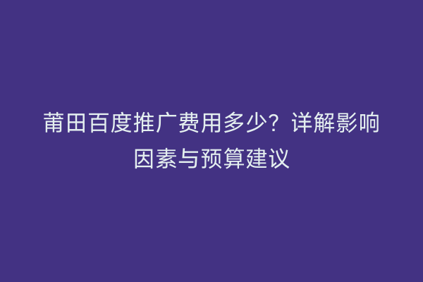 莆田百度推广费用多少?详解影响因素与预算建议