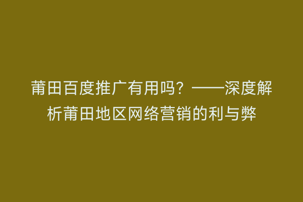 莆田百度推广有用吗?——深度解析莆田地区网络营销的利与弊