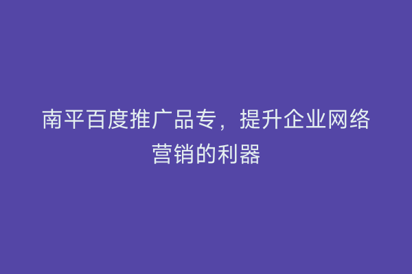 南平百度推广品专,提升企业网络营销的利器
